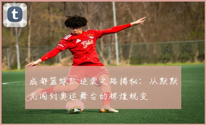 成都篮球队逆袭之路揭秘：从默默无闻到奥运舞台的辉煌蜕变