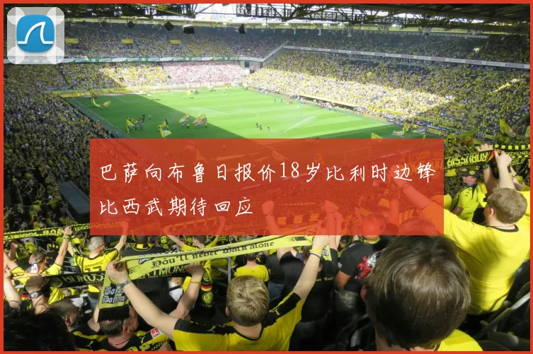 巴萨向布鲁日报价18岁比利时边锋比西武期待回应