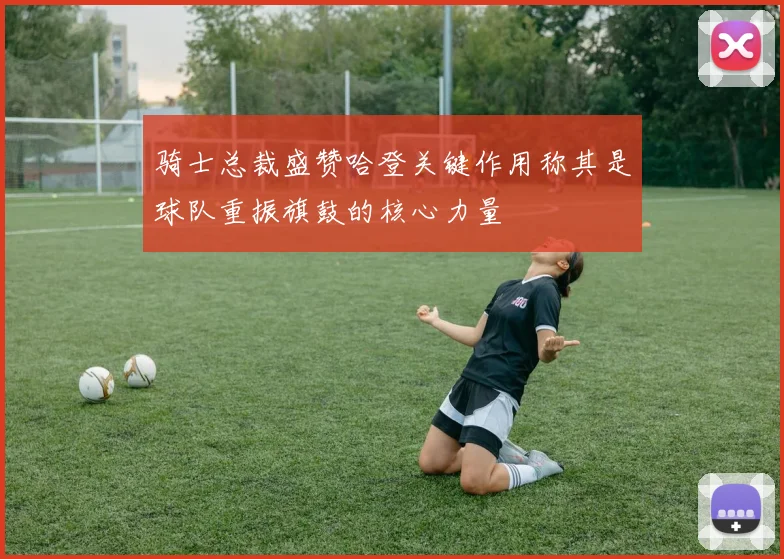 骑士总裁盛赞哈登关键作用称其是球队重振旗鼓的核心力量