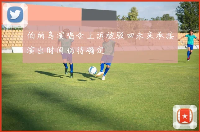 伯纳乌演唱会上诉被驳回未来承接演出时间仍待确定