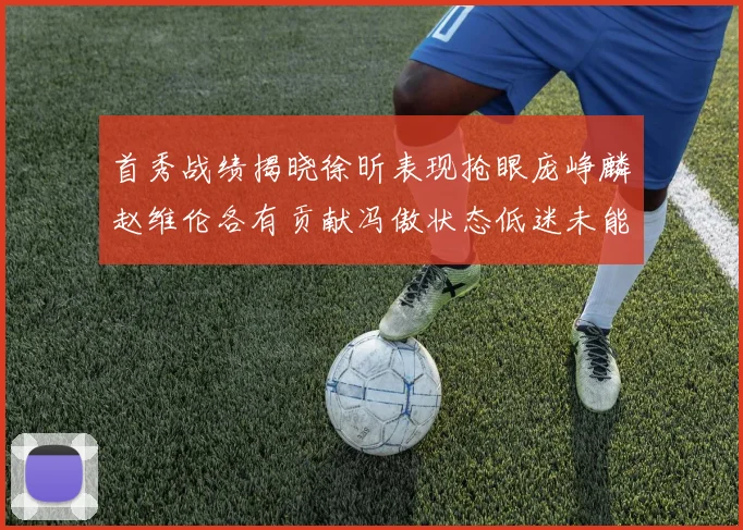 首秀战绩揭晓徐昕表现抢眼庞峥麟赵维伦各有贡献冯傲状态低迷未能得分