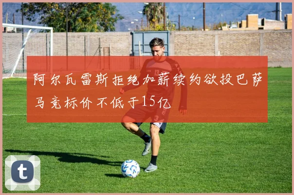 阿尔瓦雷斯拒绝加薪续约欲投巴萨马竞标价不低于15亿