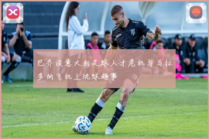 巴乔谈意大利足球人才危机与马拉多纳飞机上玩球趣事
