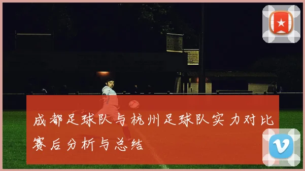 成都足球队与杭州足球队实力对比赛后分析与总结