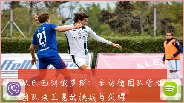 从巴西到俄罗斯：专访德国队管理团队谈卫冕的挑战与荣耀