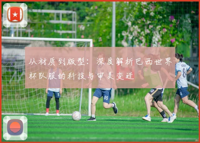 从材质到版型：深度解析巴西世界杯队服的科技与审美变迁