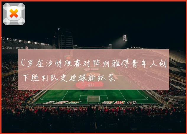 C罗在沙特联赛对阵利雅得青年人创下胜利队史进球新纪录